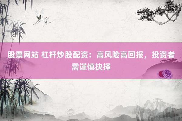 股票网站 杠杆炒股配资：高风险高回报，投资者需谨慎抉择