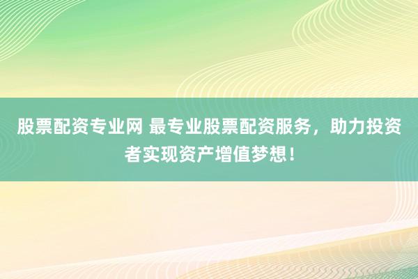 股票配资专业网 最专业股票配资服务，助力投资者实现资产增值梦想！