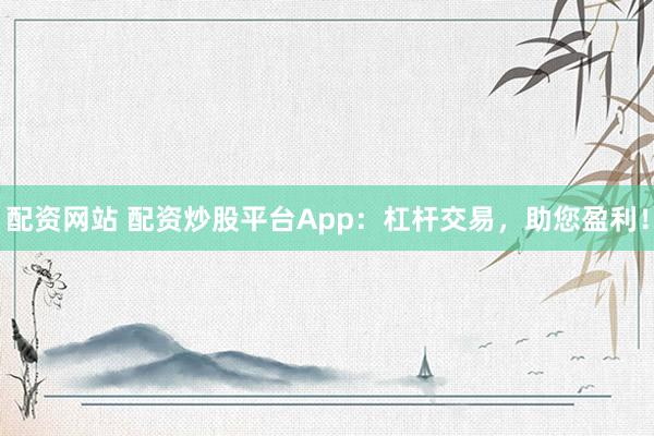 配资网站 配资炒股平台App：杠杆交易，助您盈利！