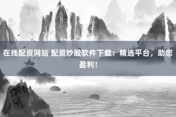 在线配资网站 配资炒股软件下载：精选平台，助您盈利！