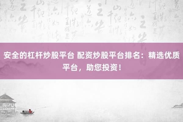 安全的杠杆炒股平台 配资炒股平台排名：精选优质平台，助您投资！