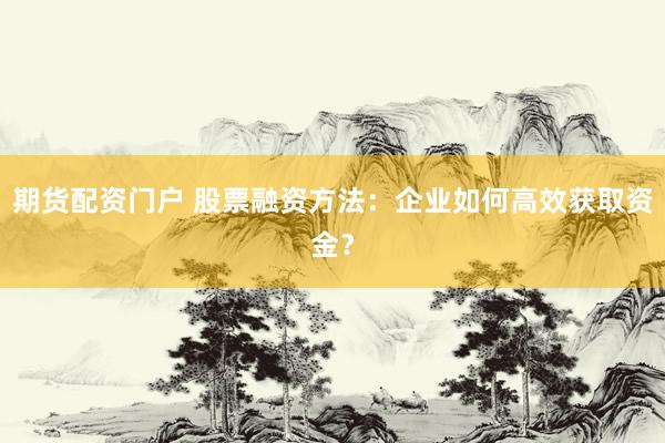 期货配资门户 股票融资方法：企业如何高效获取资金？