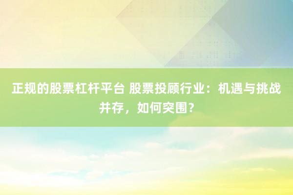 正规的股票杠杆平台 股票投顾行业：机遇与挑战并存，如何突围？