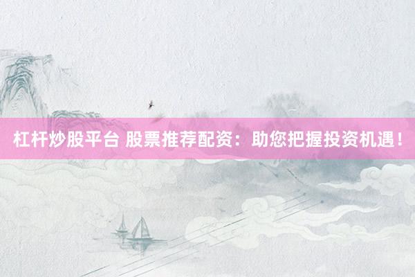 杠杆炒股平台 股票推荐配资：助您把握投资机遇！