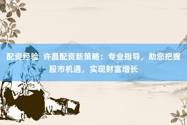 配资经验  许昌配资新策略：专业指导，助您把握股市机遇，实现财富增长
