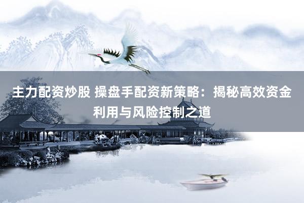 主力配资炒股 操盘手配资新策略：揭秘高效资金利用与风险控制之道