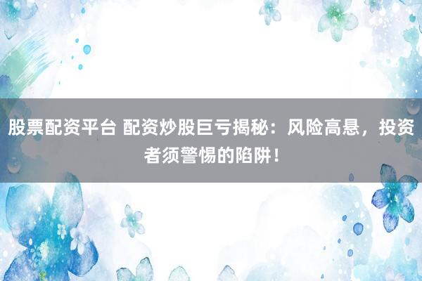 股票配资平台 配资炒股巨亏揭秘：风险高悬，投资者须警惕的陷阱！