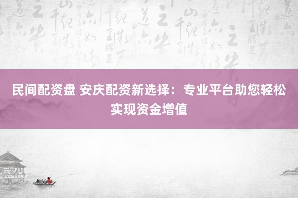 民间配资盘 安庆配资新选择：专业平台助您轻松实现资金增值