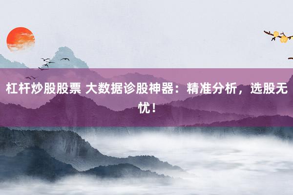 杠杆炒股股票 大数据诊股神器：精准分析，选股无忧！