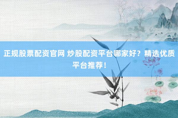 正规股票配资官网 炒股配资平台哪家好？精选优质平台推荐！