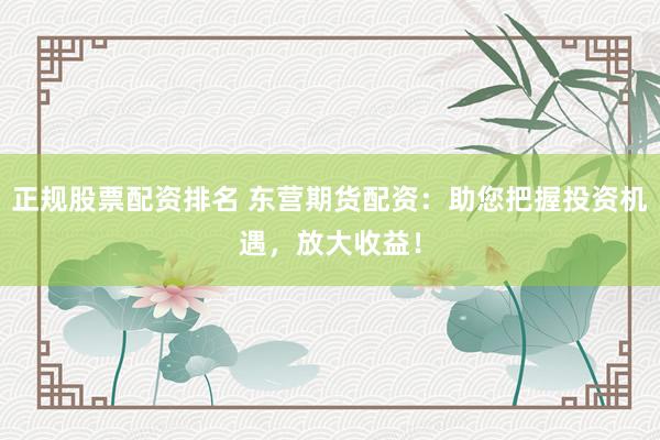 正规股票配资排名 东营期货配资：助您把握投资机遇，放大收益！