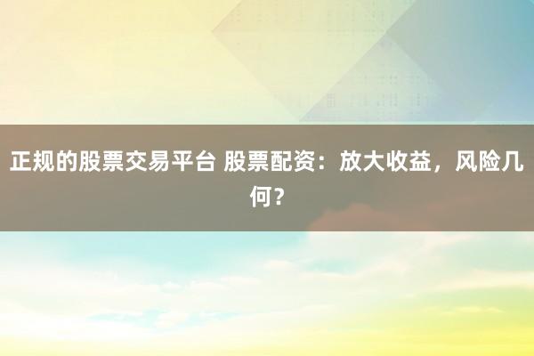 正规的股票交易平台 股票配资：放大收益，风险几何？