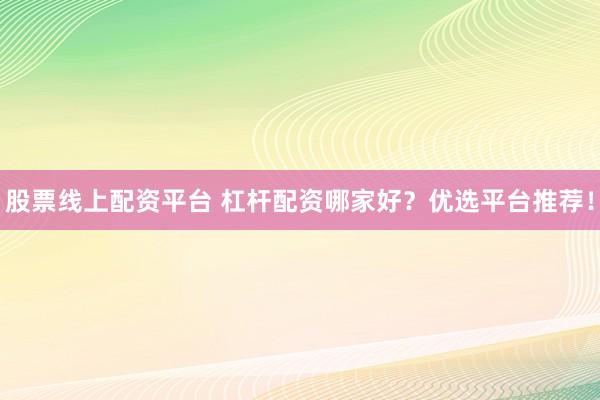 股票线上配资平台 杠杆配资哪家好？优选平台推荐！