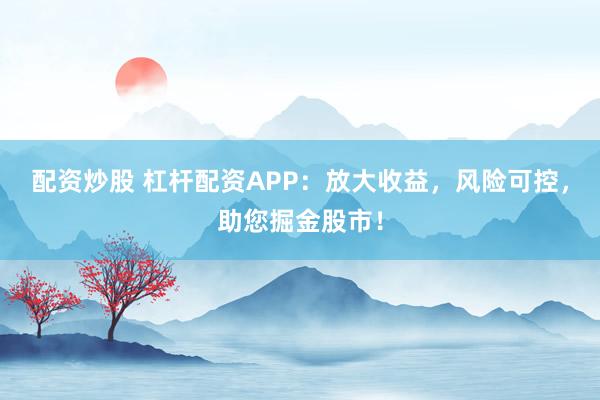 配资炒股 杠杆配资APP：放大收益，风险可控，助您掘金股市！