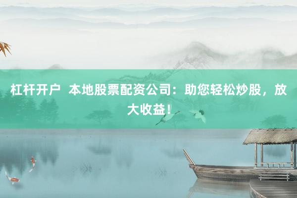 杠杆开户  本地股票配资公司：助您轻松炒股，放大收益！