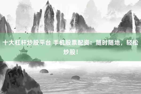 十大杠杆炒股平台 手机股票配资：随时随地，轻松炒股！
