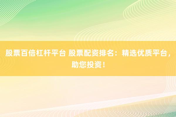 股票百倍杠杆平台 股票配资排名：精选优质平台，助您投资！