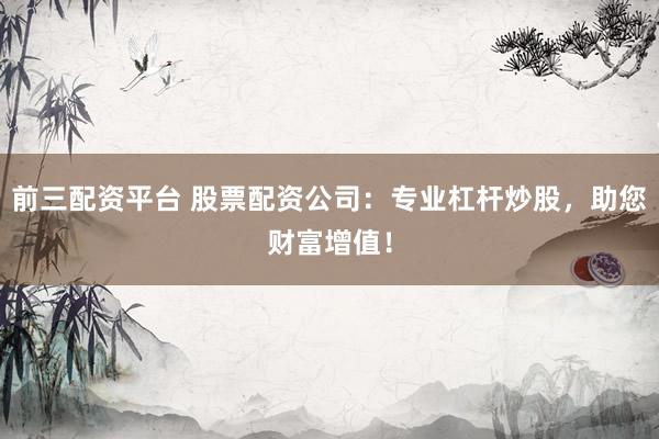 前三配资平台 股票配资公司：专业杠杆炒股，助您财富增值！