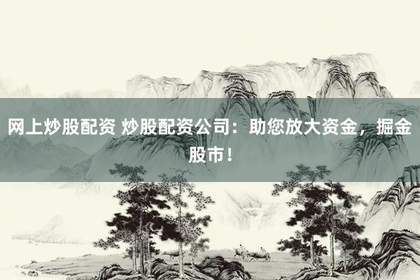 网上炒股配资 炒股配资公司：助您放大资金，掘金股市！