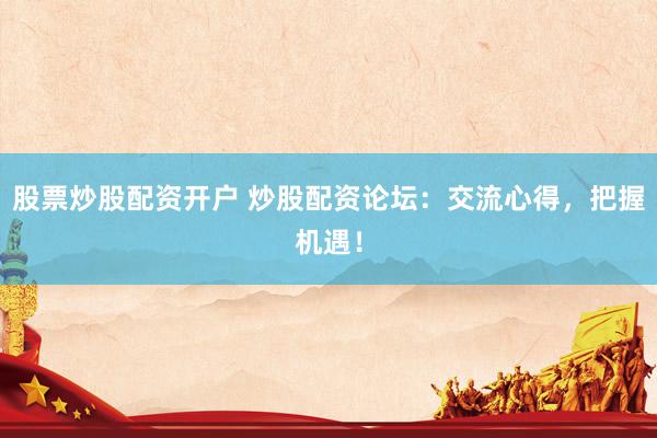 股票炒股配资开户 炒股配资论坛：交流心得，把握机遇！