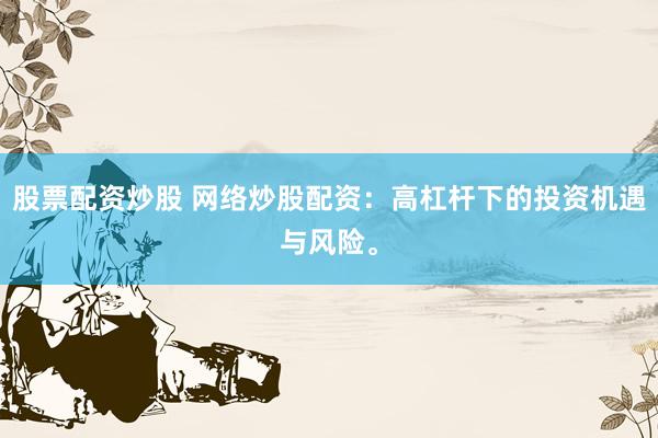 股票配资炒股 网络炒股配资：高杠杆下的投资机遇与风险。