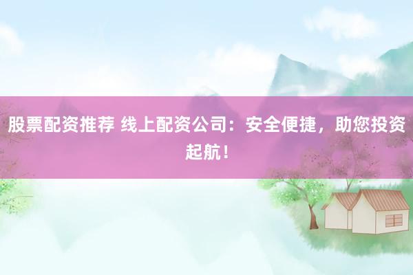股票配资推荐 线上配资公司：安全便捷，助您投资起航！