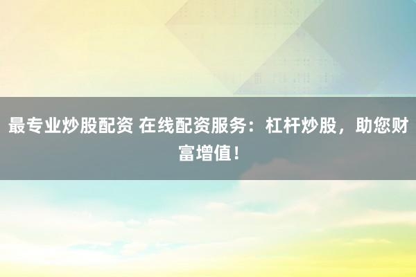 最专业炒股配资 在线配资服务：杠杆炒股，助您财富增值！