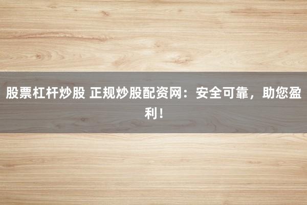 股票杠杆炒股 正规炒股配资网：安全可靠，助您盈利！