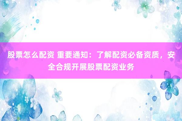 股票怎么配资 重要通知：了解配资必备资质，安全合规开展股票配资业务