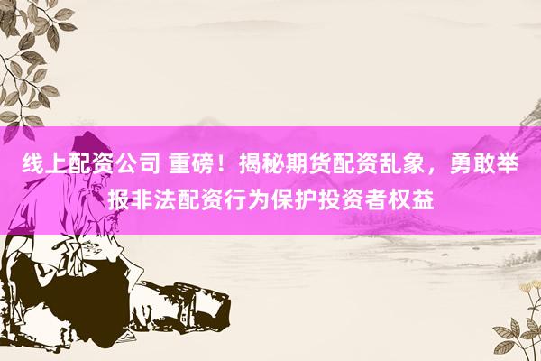 线上配资公司 重磅！揭秘期货配资乱象，勇敢举报非法配资行为保护投资者权益