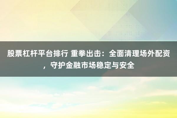 股票杠杆平台排行 重拳出击：全面清理场外配资，守护金融市场稳定与安全