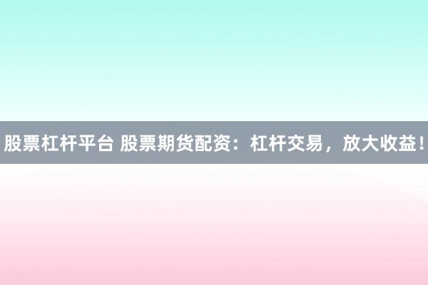 股票杠杆平台 股票期货配资：杠杆交易，放大收益！