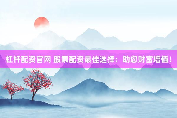 杠杆配资官网 股票配资最佳选择：助您财富增值！