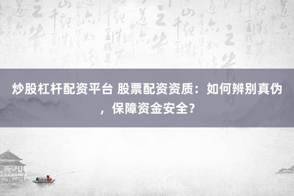 炒股杠杆配资平台 股票配资资质：如何辨别真伪，保障资金安全？