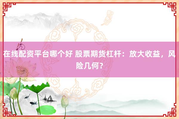 在线配资平台哪个好 股票期货杠杆：放大收益，风险几何？