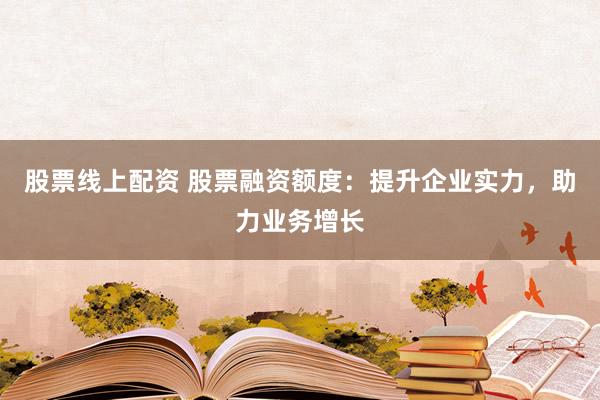 股票线上配资 股票融资额度：提升企业实力，助力业务增长