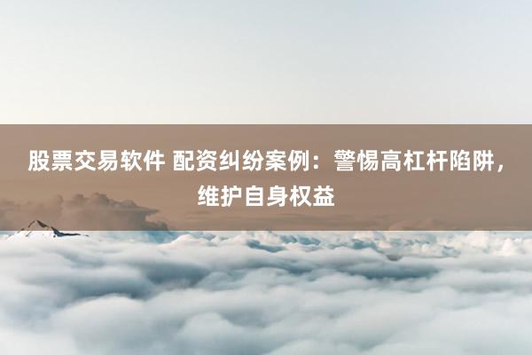 股票交易软件 配资纠纷案例：警惕高杠杆陷阱，维护自身权益