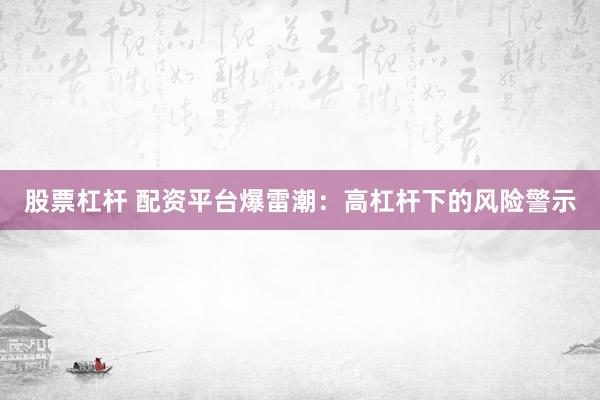 股票杠杆 配资平台爆雷潮：高杠杆下的风险警示