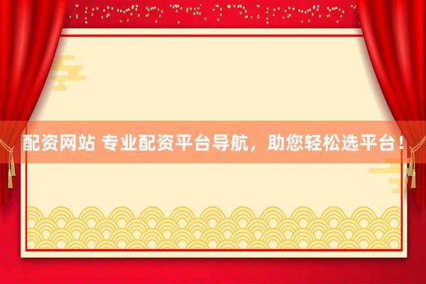 配资网站 专业配资平台导航，助您轻松选平台！