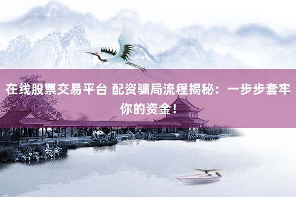 在线股票交易平台 配资骗局流程揭秘：一步步套牢你的资金！