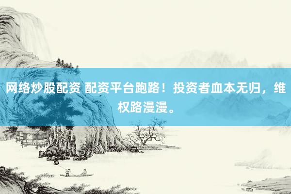 网络炒股配资 配资平台跑路！投资者血本无归，维权路漫漫。