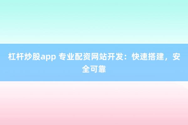 杠杆炒股app 专业配资网站开发：快速搭建，安全可靠