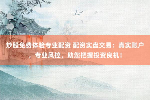 炒股免费体验专业配资 配资实盘交易：真实账户，专业风控，助您把握投资良机！