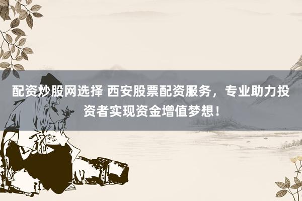 配资炒股网选择 西安股票配资服务，专业助力投资者实现资金增值梦想！