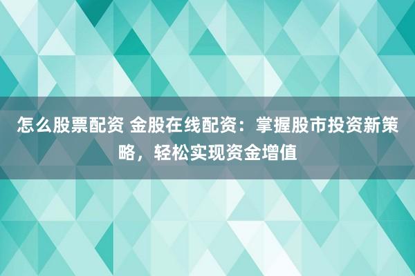 怎么股票配资 金股在线配资：掌握股市投资新策略，轻松实现资金增值