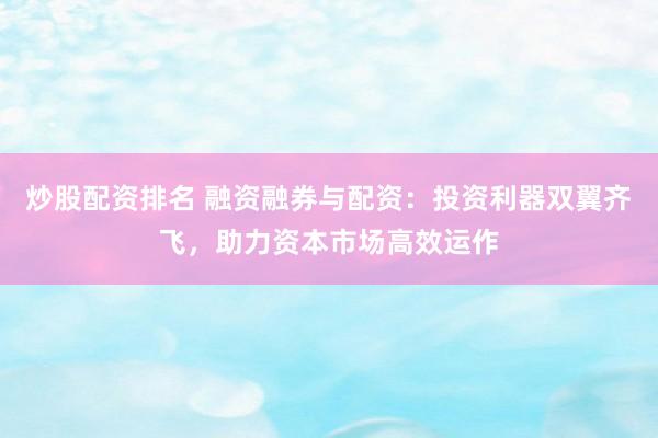 炒股配资排名 融资融券与配资：投资利器双翼齐飞，助力资本市场高效运作