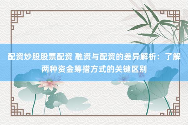 配资炒股股票配资 融资与配资的差异解析：了解两种资金筹措方式的关键区别