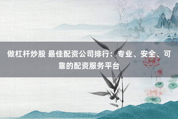做杠杆炒股 最佳配资公司排行：专业、安全、可靠的配资服务平台