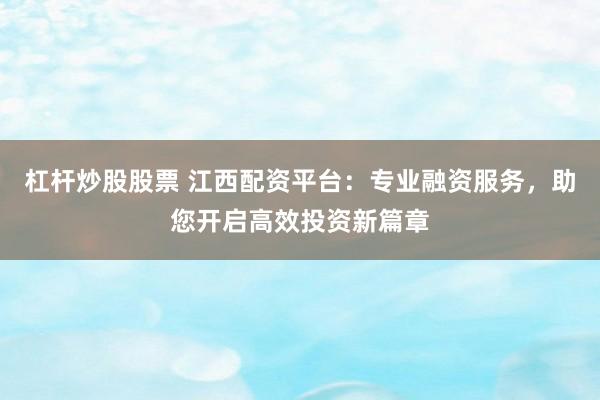 杠杆炒股股票 江西配资平台：专业融资服务，助您开启高效投资新篇章