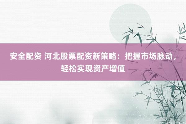 安全配资 河北股票配资新策略：把握市场脉动，轻松实现资产增值